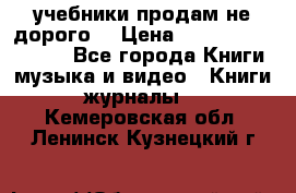 учебники продам не дорого  › Цена ­ ---------------- - Все города Книги, музыка и видео » Книги, журналы   . Кемеровская обл.,Ленинск-Кузнецкий г.